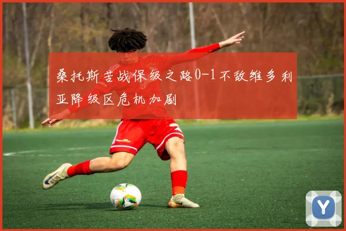桑托斯苦战保级之路0-1不敌维多利亚降级区危机加剧