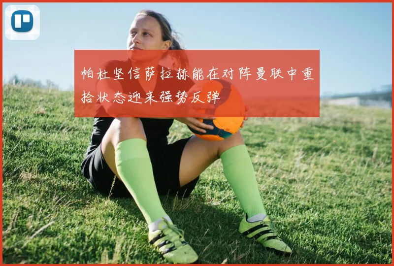 帕杜坚信萨拉赫能在对阵曼联中重拾状态迎来强势反弹