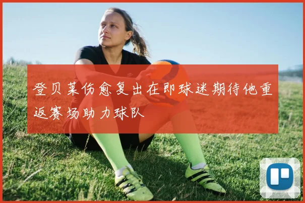 登贝莱伤愈复出在即球迷期待他重返赛场助力球队