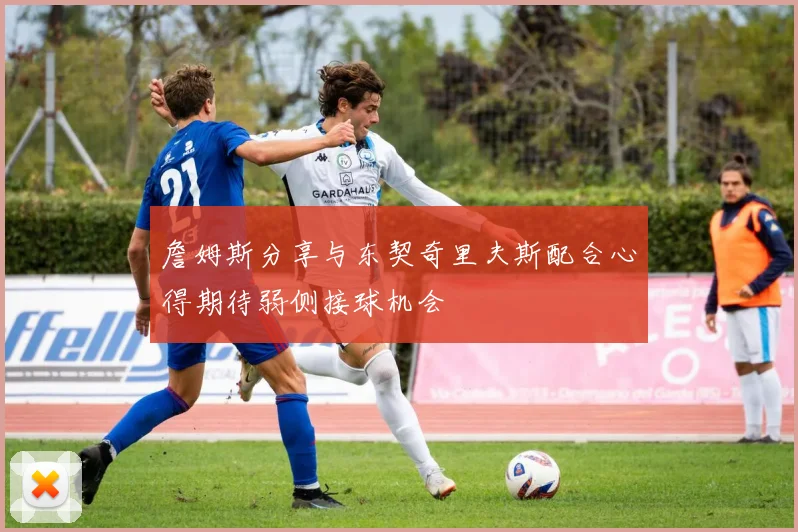 詹姆斯分享与东契奇里夫斯配合心得期待弱侧接球机会