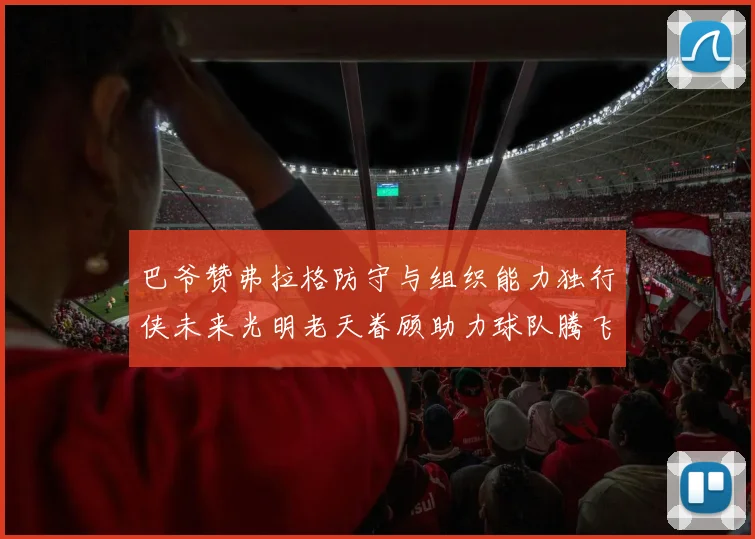 巴爷赞弗拉格防守与组织能力独行侠未来光明老天眷顾助力球队腾飞