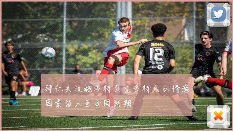 拜仁关注施洛特贝克多特或以情感因素留人至合同到期