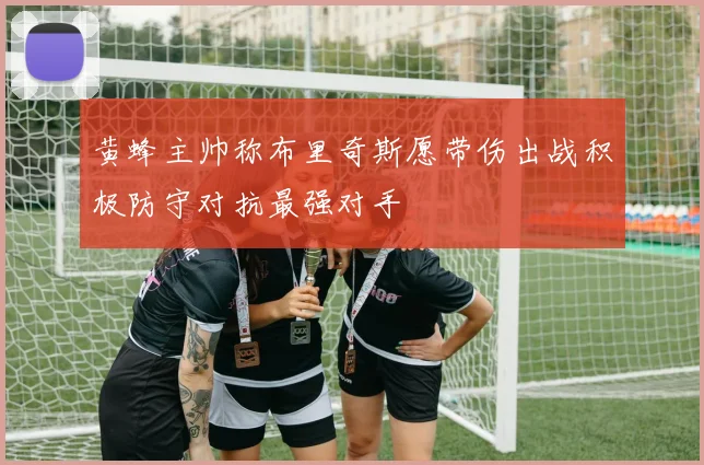 黄蜂主帅称布里奇斯愿带伤出战积极防守对抗最强对手