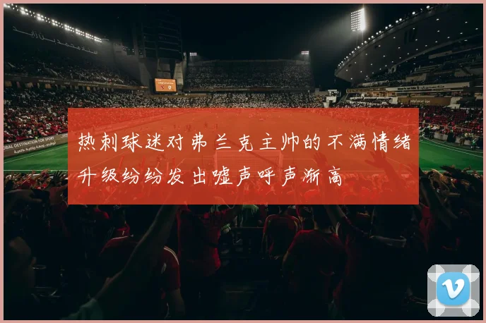 热刺球迷对弗兰克主帅的不满情绪升级纷纷发出嘘声呼声渐高