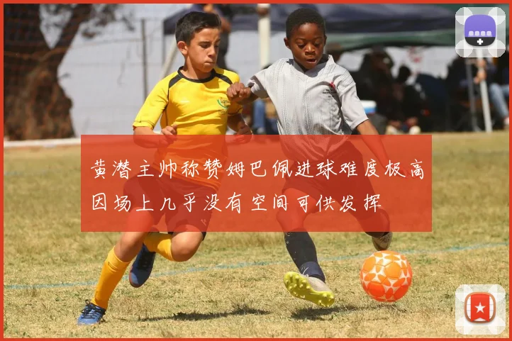 黄潜主帅称赞姆巴佩进球难度极高因场上几乎没有空间可供发挥