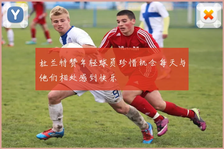 杜兰特赞年轻球员珍惜机会每天与他们相处感到快乐