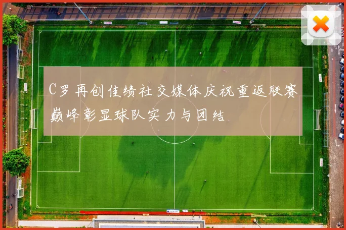 C罗再创佳绩社交媒体庆祝重返联赛巅峰彰显球队实力与团结