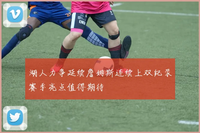 湖人力争延续詹姆斯连续上双纪录赛季亮点值得期待