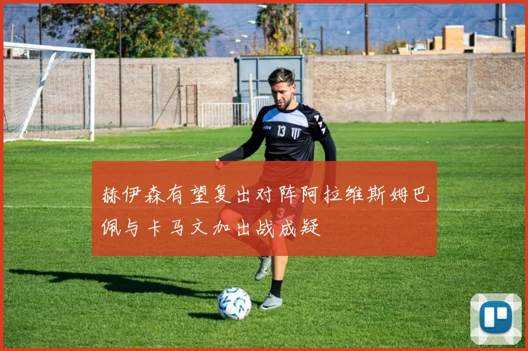 赫伊森有望复出对阵阿拉维斯姆巴佩与卡马文加出战成疑