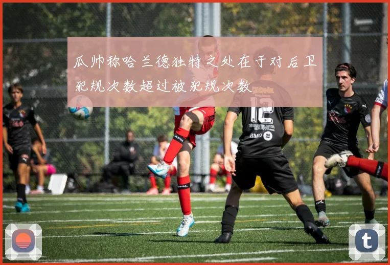 瓜帅称哈兰德独特之处在于对后卫犯规次数超过被犯规次数