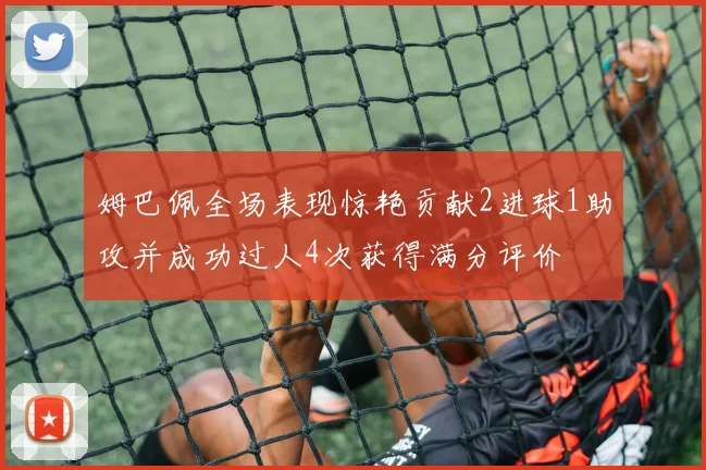 姆巴佩全场表现惊艳贡献2进球1助攻并成功过人4次获得满分评价