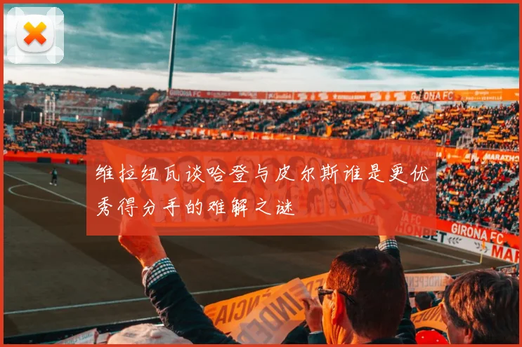 维拉纽瓦谈哈登与皮尔斯谁是更优秀得分手的难解之谜
