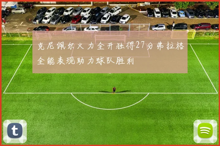 克尼佩尔火力全开独得27分弗拉格全能表现助力球队胜利