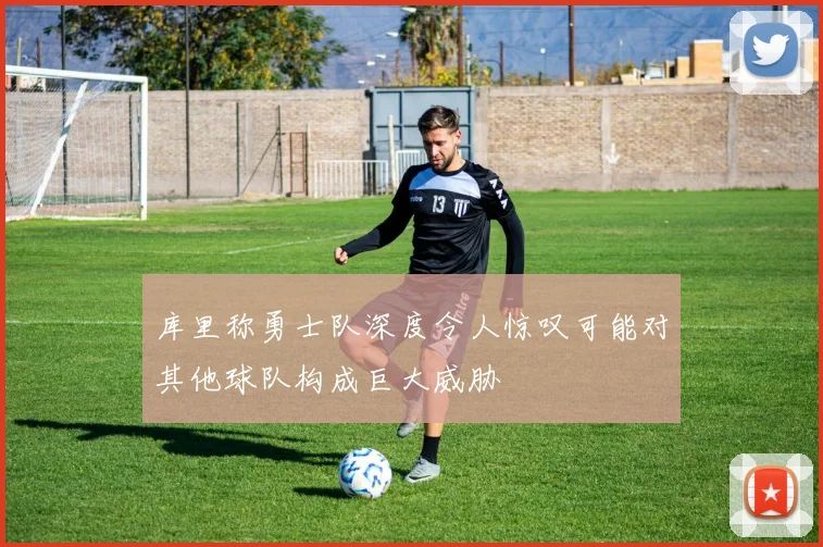 库里称勇士队深度令人惊叹可能对其他球队构成巨大威胁