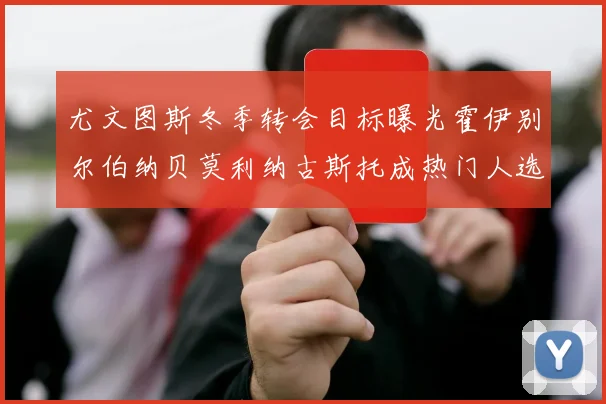 尤文图斯冬季转会目标曝光霍伊别尔伯纳贝莫利纳古斯托成热门人选