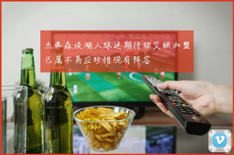 杰弗森谈湖人球迷期待称艾顿加盟已属不易应珍惜现有阵容