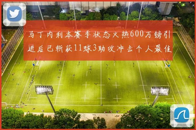 马丁内利本赛季状态火热600万镑引进后已斩获11球3助攻冲击个人最佳表现