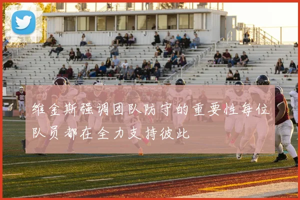 维金斯强调团队防守的重要性每位队员都在全力支持彼此