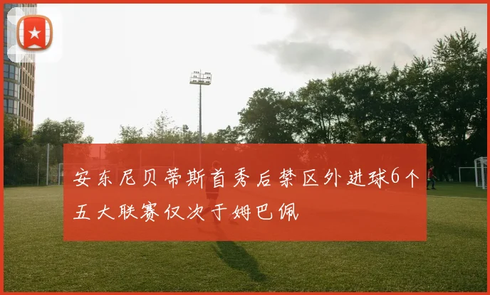 安东尼贝蒂斯首秀后禁区外进球6个五大联赛仅次于姆巴佩