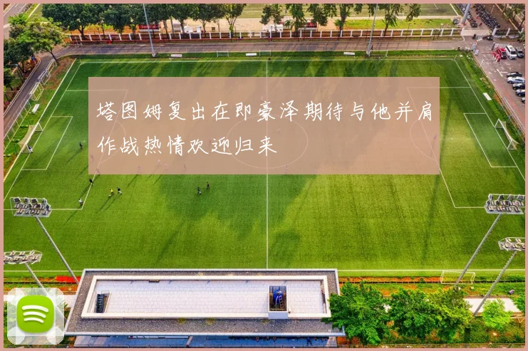 塔图姆复出在即豪泽期待与他并肩作战热情欢迎归来