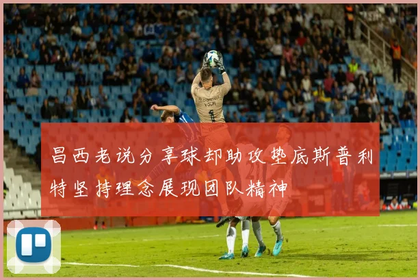 昌西老说分享球却助攻垫底斯普利特坚持理念展现团队精神