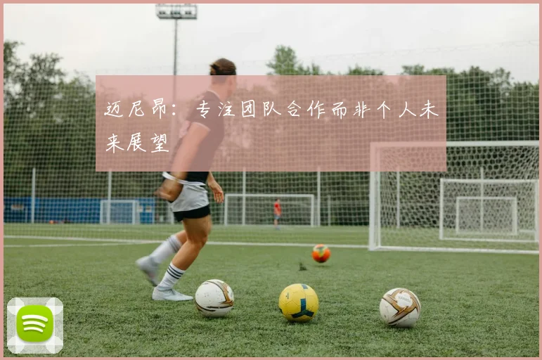 迈尼昂：专注团队合作而非个人未来展望