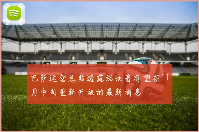 巴萨运营总监透露诺坎普有望在11月中旬重新开放的最新消息