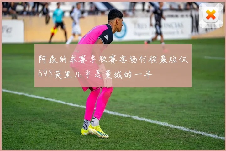 阿森纳本赛季联赛客场行程最短仅695英里几乎是曼城的一半