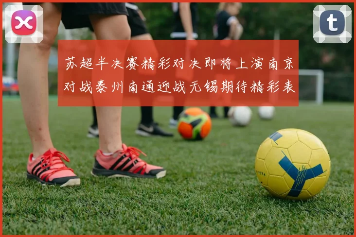 苏超半决赛精彩对决即将上演南京对战泰州南通迎战无锡期待精彩表现