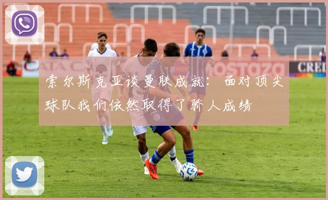 索尔斯克亚谈曼联成就：面对顶尖球队我们依然取得了骄人成绩