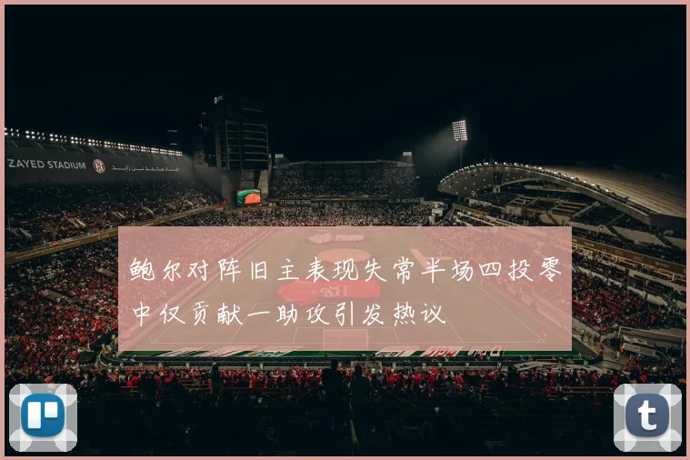 鲍尔对阵旧主表现失常半场四投零中仅贡献一助攻引发热议