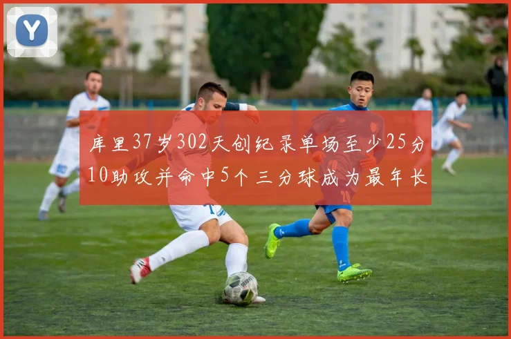 库里37岁302天创纪录单场至少25分10助攻并命中5个三分球成为最年长后卫