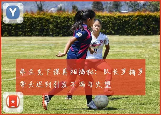 弗兰克下课真相揭秘：队长罗梅罗带头迟到引发不满与失望