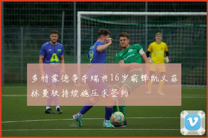 多特蒙德争夺瑞典16岁前锋凯文菲林曼联持续施压求签约