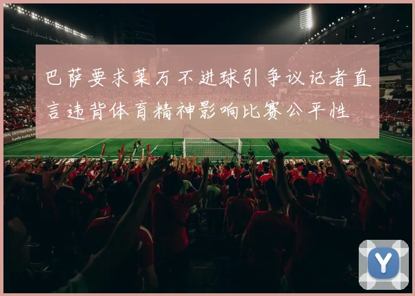 巴萨要求莱万不进球引争议记者直言违背体育精神影响比赛公平性