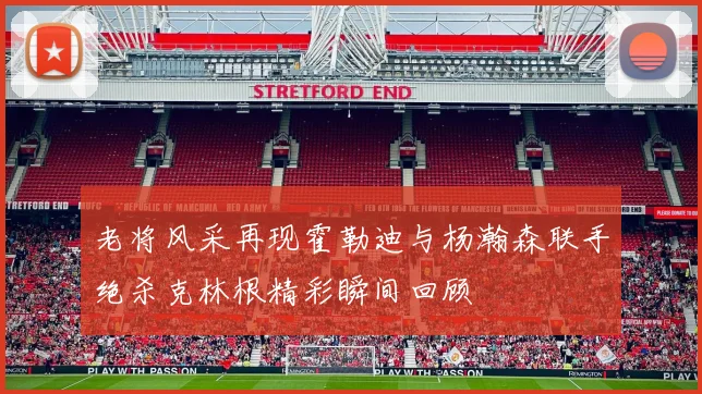 老将风采再现霍勒迪与杨瀚森联手绝杀克林根精彩瞬间回顾