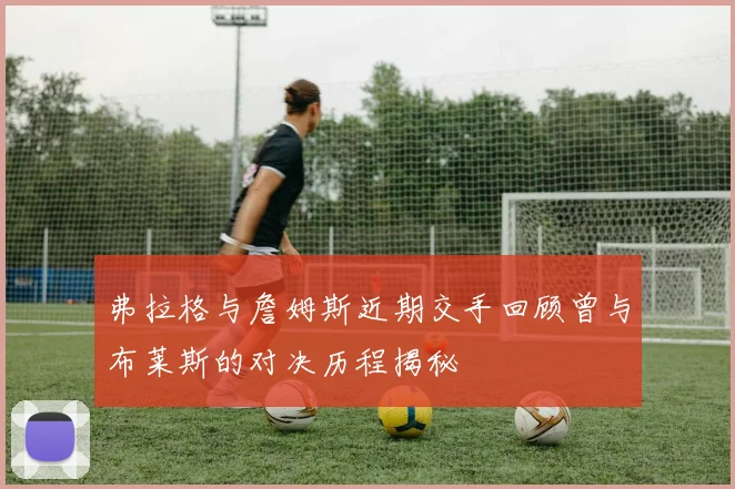 弗拉格与詹姆斯近期交手回顾曾与布莱斯的对决历程揭秘