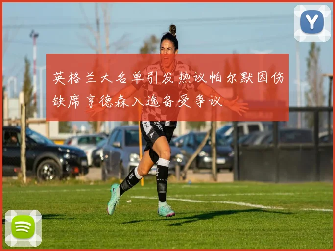 英格兰大名单引发热议帕尔默因伤缺席亨德森入选备受争议