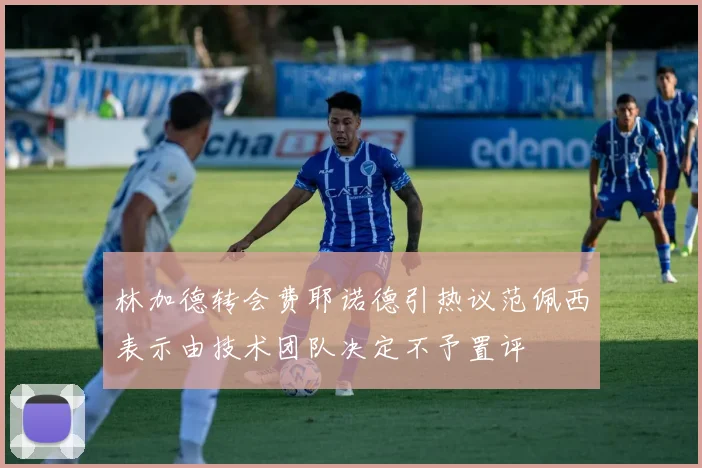 林加德转会费耶诺德引热议范佩西表示由技术团队决定不予置评
