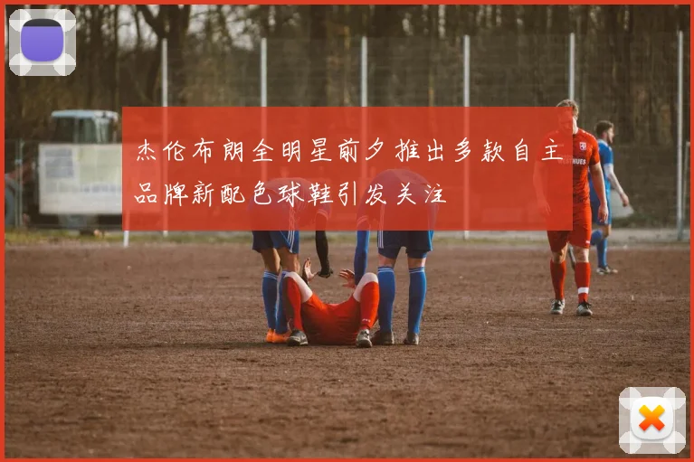 杰伦布朗全明星前夕推出多款自主品牌新配色球鞋引发关注
