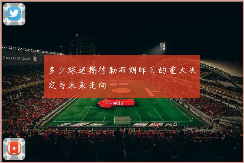多少球迷期待勒布朗昨日的重大决定与未来走向