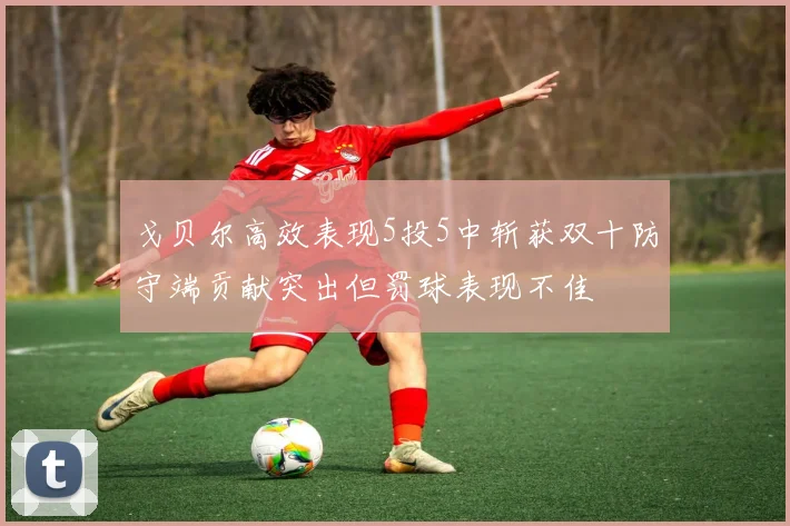 戈贝尔高效表现5投5中斩获双十防守端贡献突出但罚球表现不佳
