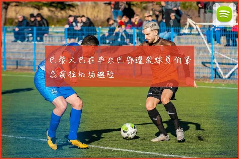 巴黎大巴在毕尔巴鄂遭袭球员们紧急前往机场避险