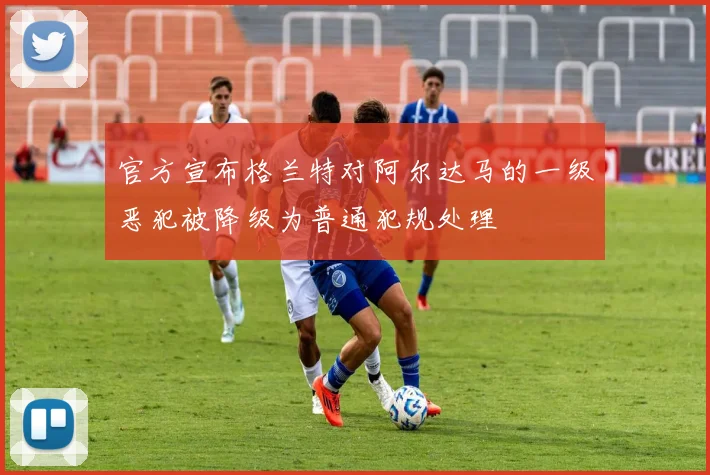官方宣布格兰特对阿尔达马的一级恶犯被降级为普通犯规处理