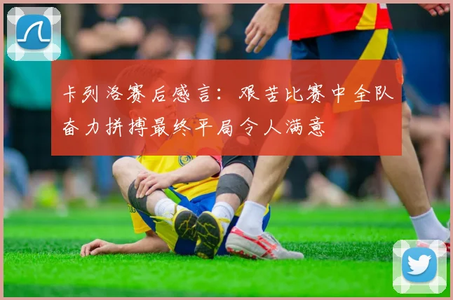 卡列洛赛后感言：艰苦比赛中全队奋力拼搏最终平局令人满意