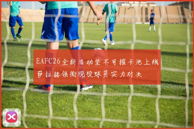 EAFC26全新活动坚不可摧卡池上线萨拉赫领衔现役球员实力对决