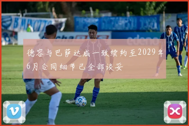 德容与巴萨达成一致续约至2029年6月合同细节已全部谈妥