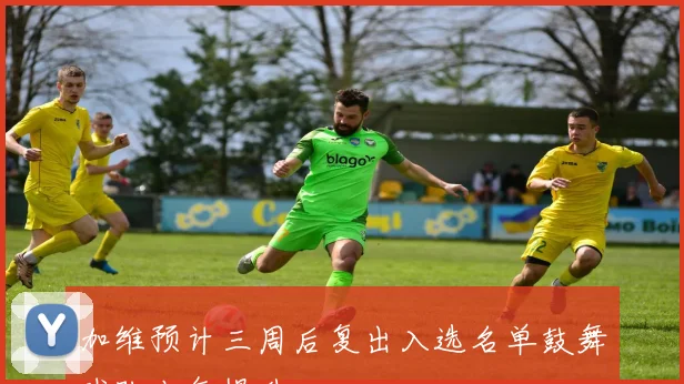 加维预计三周后复出入选名单鼓舞球队士气提升