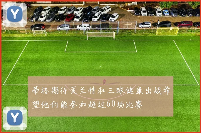 蒂格期待莫兰特和三球健康出战希望他们能参加超过60场比赛
