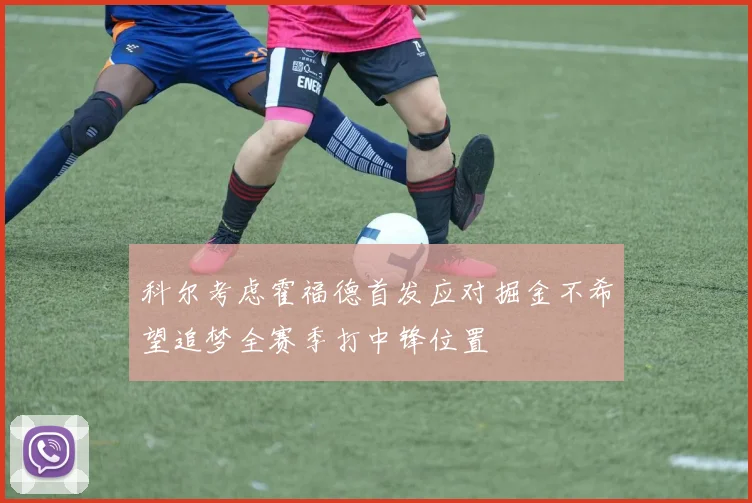 科尔考虑霍福德首发应对掘金不希望追梦全赛季打中锋位置